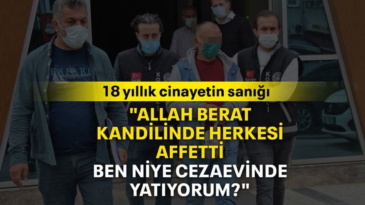 18 yıllık cinayetin sanığı "Allah berat kandilinde herkesi affetti. Ben niye cezaevinde yatıyorum?"